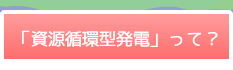 「資源循環型発電」ってどういうこと？