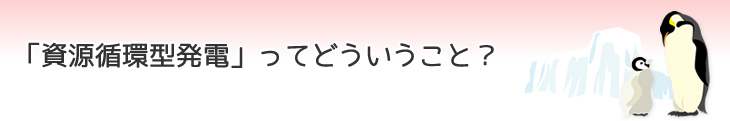「資源循環型発電」ってどういうこと?